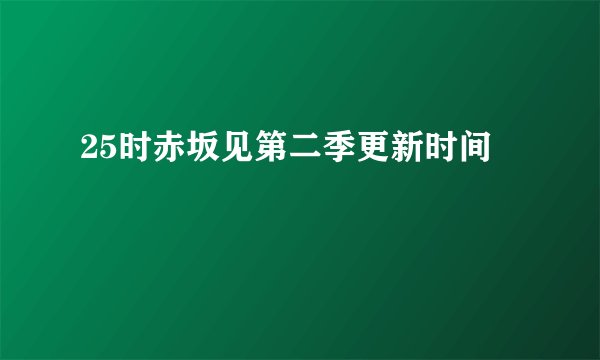25时赤坂见第二季更新时间
