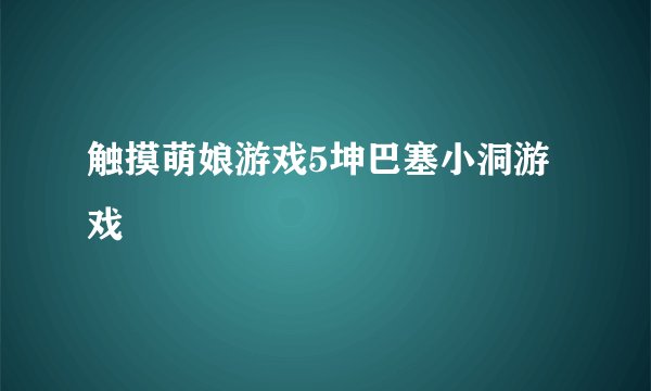 触摸萌娘游戏5坤巴塞小洞游戏