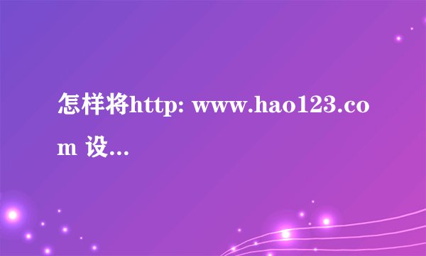 怎样将http: www.hao123.com 设为主页?