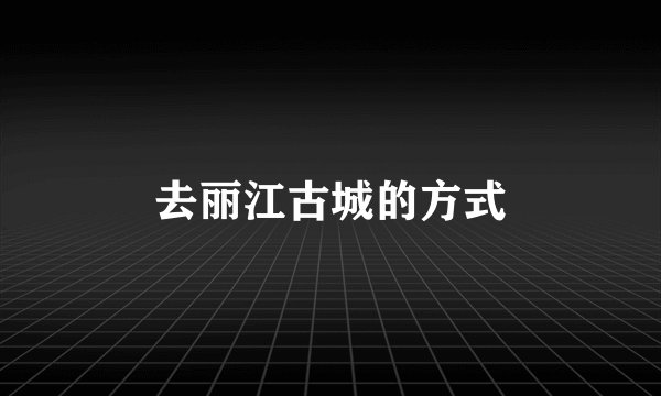 去丽江古城的方式