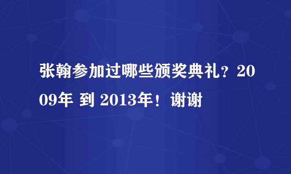 张翰参加过哪些颁奖典礼？2009年 到 2013年！谢谢