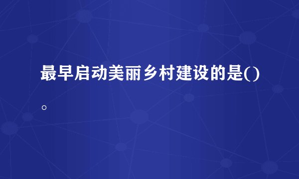 最早启动美丽乡村建设的是()。