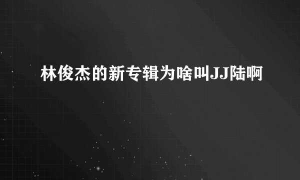 林俊杰的新专辑为啥叫JJ陆啊