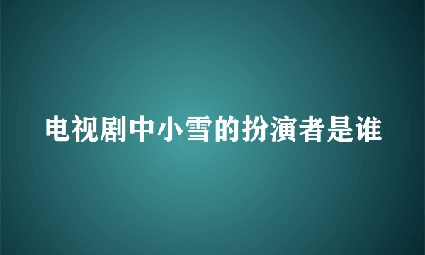 电视剧中小雪的扮演者是谁