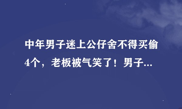 中年男子迷上公仔舍不得买偷4个，老板被气笑了！男子此举会被如何定性？