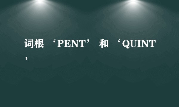 词根 ‘PENT’ 和 ‘QUINT’
