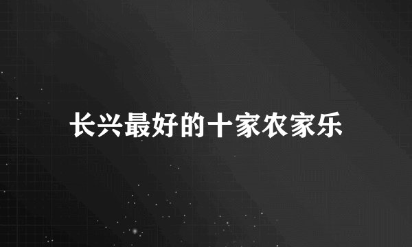 长兴最好的十家农家乐