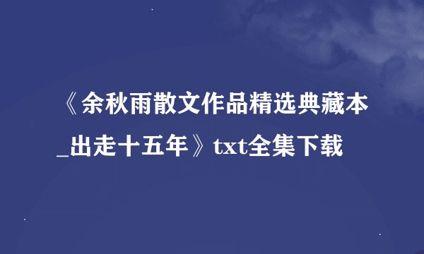 《余秋雨散文作品精选典藏本_出走十五年》txt全集下载