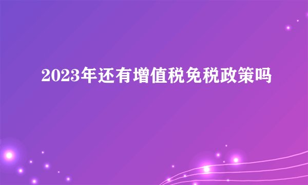 2023年还有增值税免税政策吗