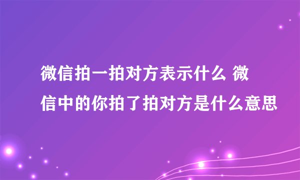 微信拍一拍对方表示什么 微信中的你拍了拍对方是什么意思