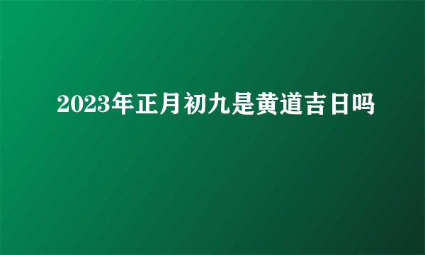 2023年正月初九是黄道吉日吗