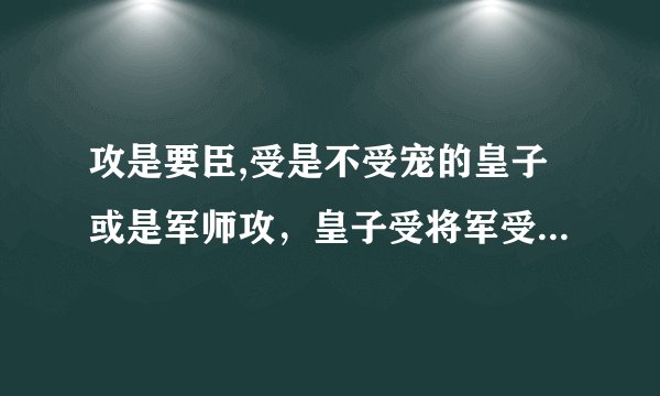 攻是要臣,受是不受宠的皇子或是军师攻，皇子受将军受的耽美文，谢谢。
