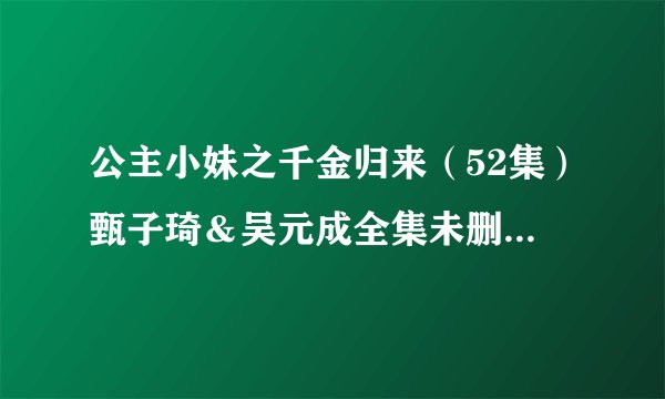公主小妹之千金归来(52集)甄子琦&吴元成全集未删减高清版免费下载