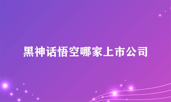 黑神话悟空哪家上市公司