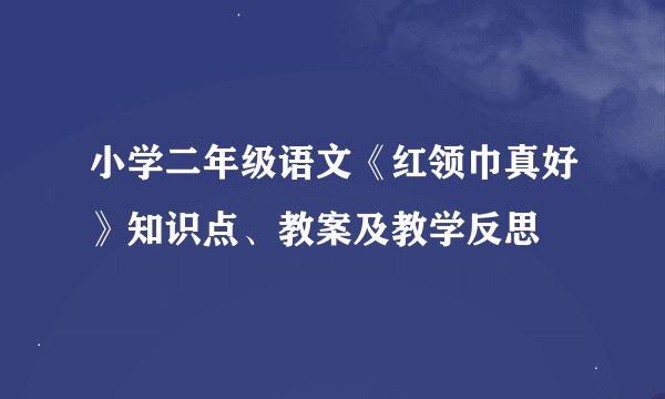 小学二年级语文《红领巾真好》知识点、教案及教学反思