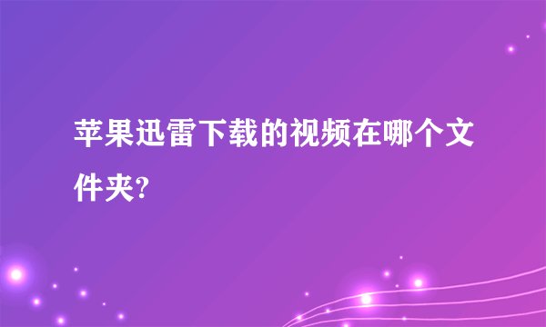 苹果迅雷下载的视频在哪个文件夹?