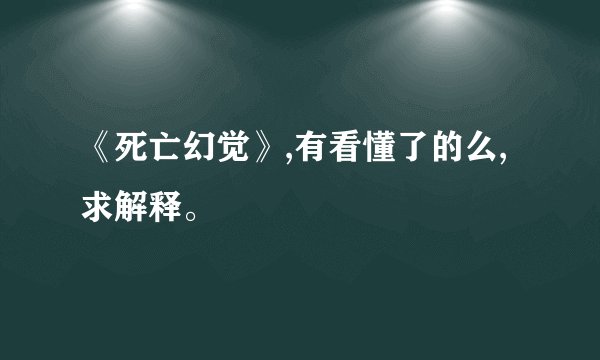 《死亡幻觉》,有看懂了的么,求解释。