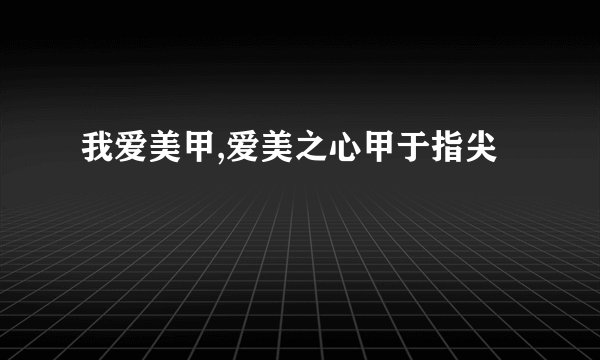 我爱美甲,爱美之心甲于指尖