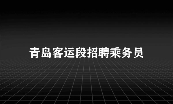 青岛客运段招聘乘务员