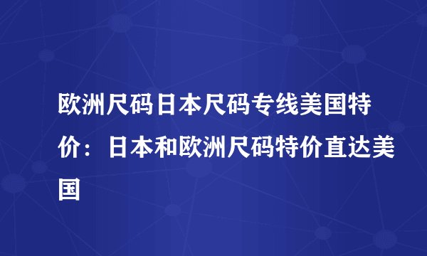 欧洲尺码日本尺码专线美国特价：日本和欧洲尺码特价直达美国