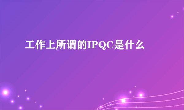 工作上所谓的IPQC是什么