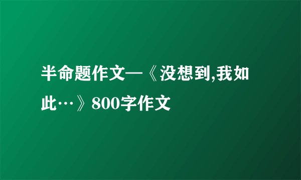 半命题作文—《没想到,我如此…》800字作文