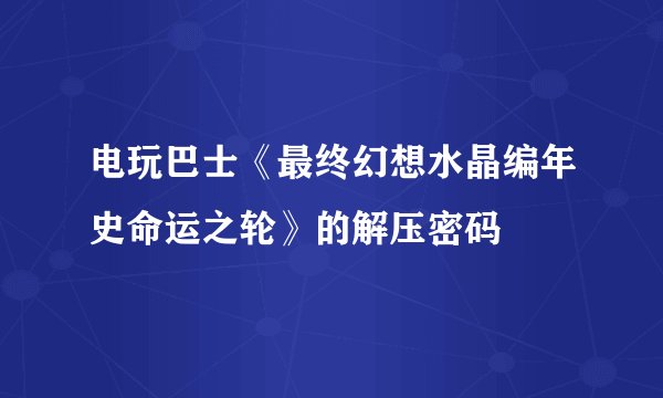 电玩巴士《最终幻想水晶编年史命运之轮》的解压密码
