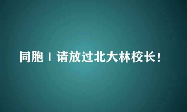 同胞｜请放过北大林校长！