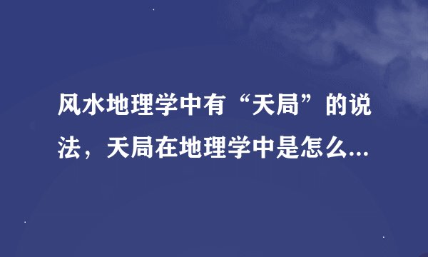 风水地理学中有“天局”的说法，天局在地理学中是怎么批的呢？出什么样的人？哪位大师可以告诉我，谢谢了