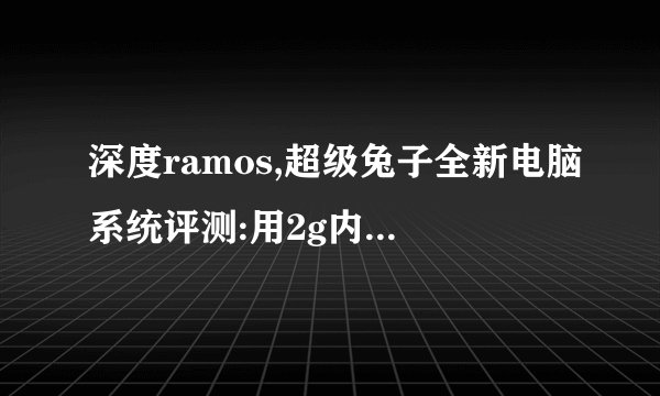 深度ramos,超级兔子全新电脑系统评测:用2g内存虚拟成ramram