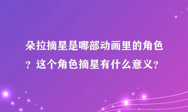 朵拉摘星是哪部动画里的角色？这个角色摘星有什么意义？
