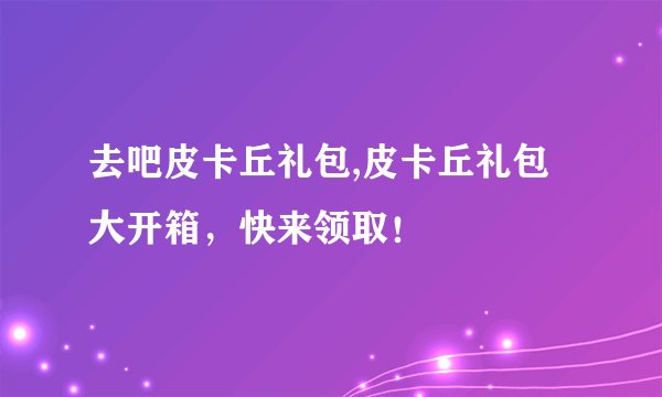 去吧皮卡丘礼包,皮卡丘礼包大开箱,快来领取!