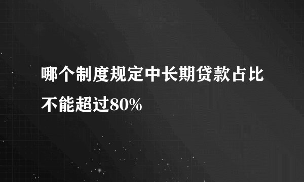 哪个制度规定中长期贷款占比不能超过80%