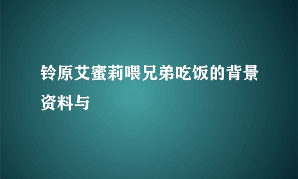 铃原艾蜜莉喂兄弟吃饭的背景资料与