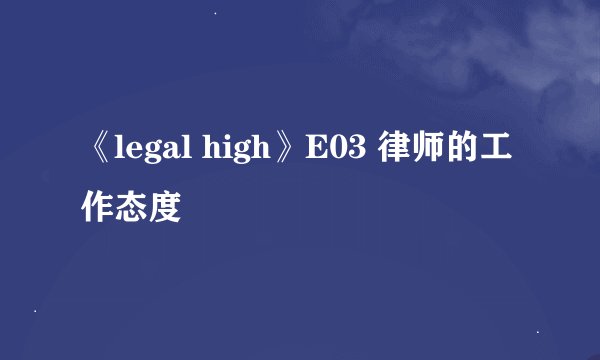 《legal high》E03 律师的工作态度