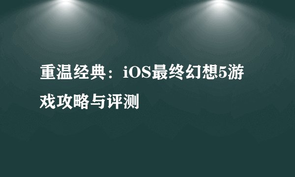 重温经典：iOS最终幻想5游戏攻略与评测