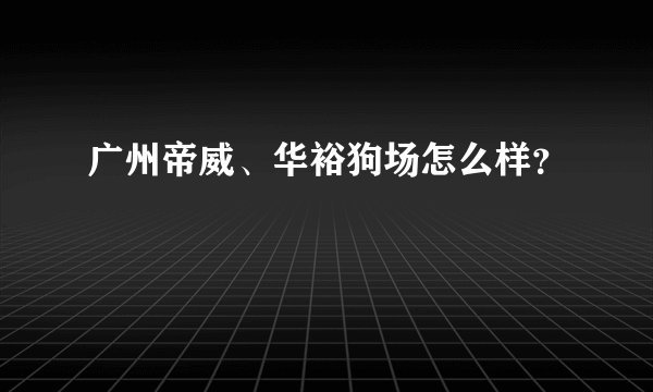 广州帝威、华裕狗场怎么样？
