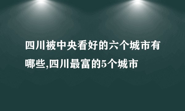 四川被中央看好的六个城市有哪些,四川最富的5个城市