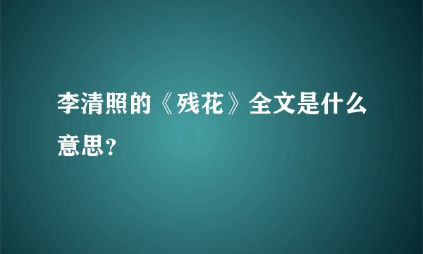 李清照的《残花》全文是什么意思？