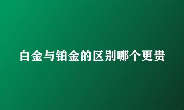 白金与铂金的区别哪个更贵