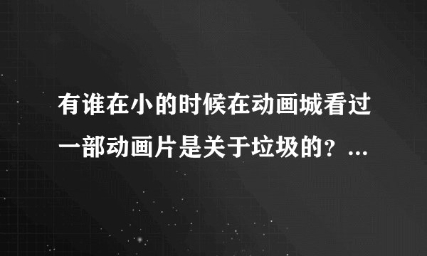 有谁在小的时候在动画城看过一部动画片是关于垃圾的？不是《邋遢大王历险记》，大概在10年前看的，谢谢了