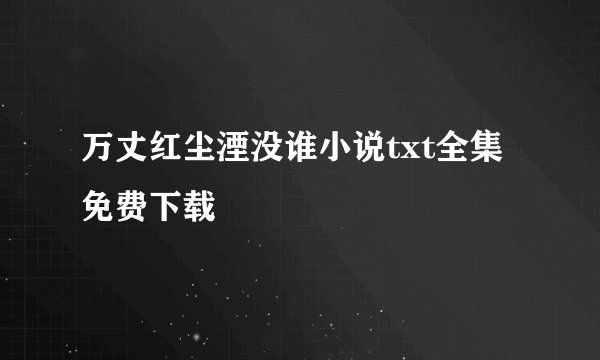 万丈红尘湮没谁小说txt全集免费下载