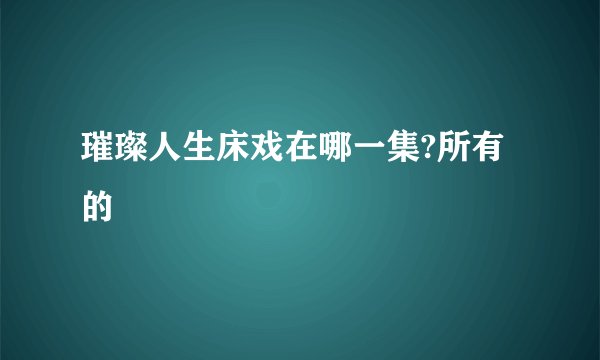 璀璨人生床戏在哪一集?所有的