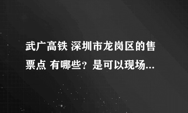武广高铁 深圳市龙岗区的售票点 有哪些？是可以现场买票的那种售票点！不是电话订了之后的取票点.
