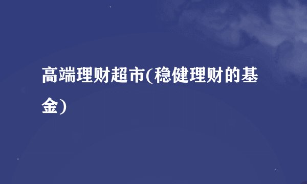 高端理财超市(稳健理财的基金)
