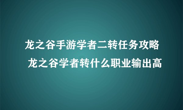 龙之谷手游学者二转任务攻略 龙之谷学者转什么职业输出高