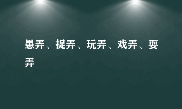 愚弄、捉弄、玩弄、戏弄、耍弄