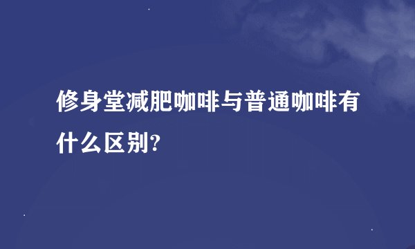 修身堂减肥咖啡与普通咖啡有什么区别?