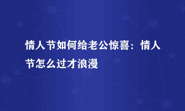 情人节如何给老公惊喜：情人节怎么过才浪漫