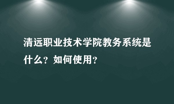清远职业技术学院教务系统是什么？如何使用？